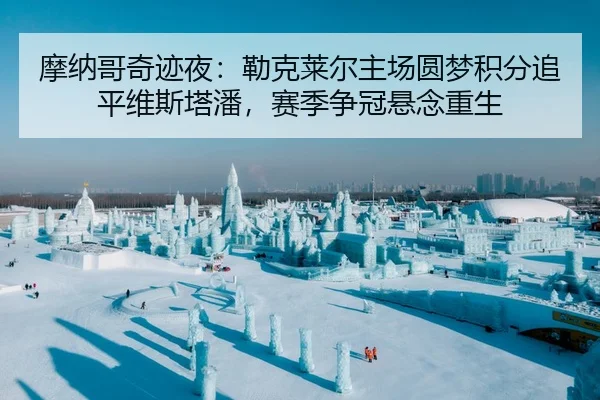 摩纳哥奇迹夜：勒克莱尔主场圆梦积分追平维斯塔潘，赛季争冠悬念重生