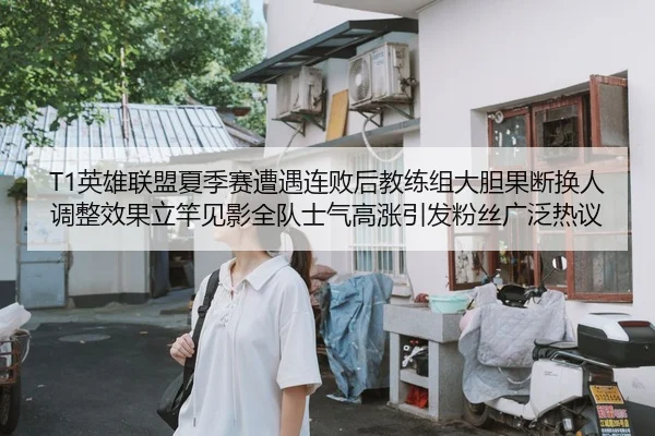T1英雄联盟夏季赛遭遇连败后教练组大胆果断换人调整效果立竿见影全队士气高涨引发粉丝广泛热议